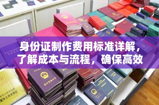 正宁身份证制作费用标准详解，了解成本与流程，确保高效办理